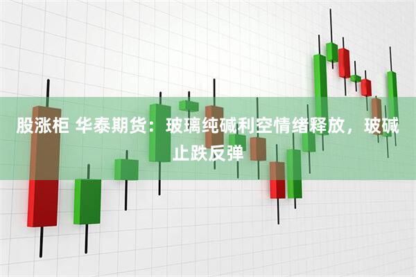 股涨柜 华泰期货：玻璃纯碱利空情绪释放，玻碱止跌反弹
