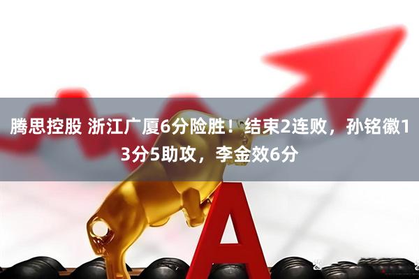 腾思控股 浙江广厦6分险胜！结束2连败，孙铭徽13分5助攻，李金效6分